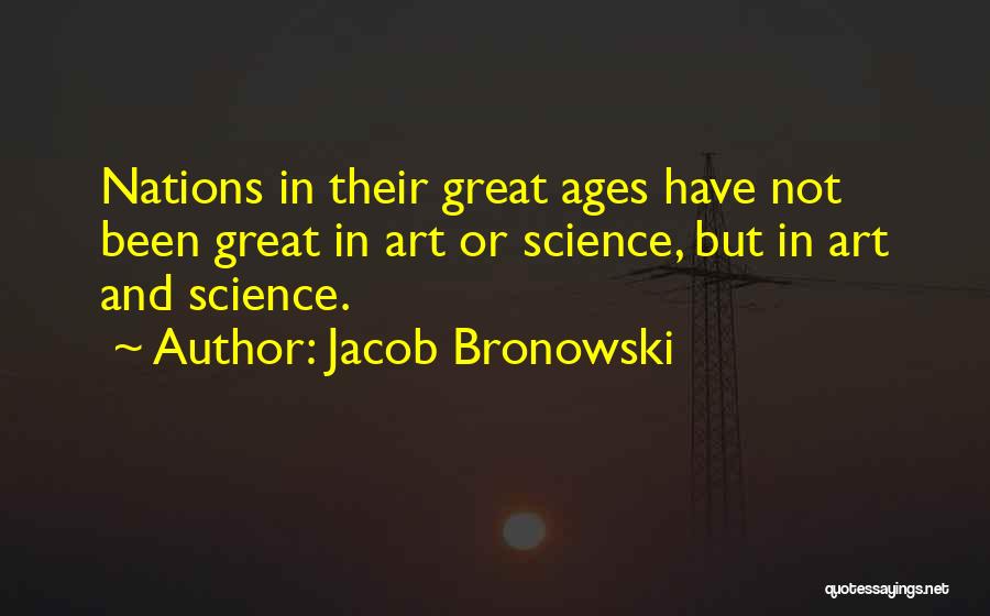 Jacob Bronowski Quotes: Nations In Their Great Ages Have Not Been Great In Art Or Science, But In Art And Science.