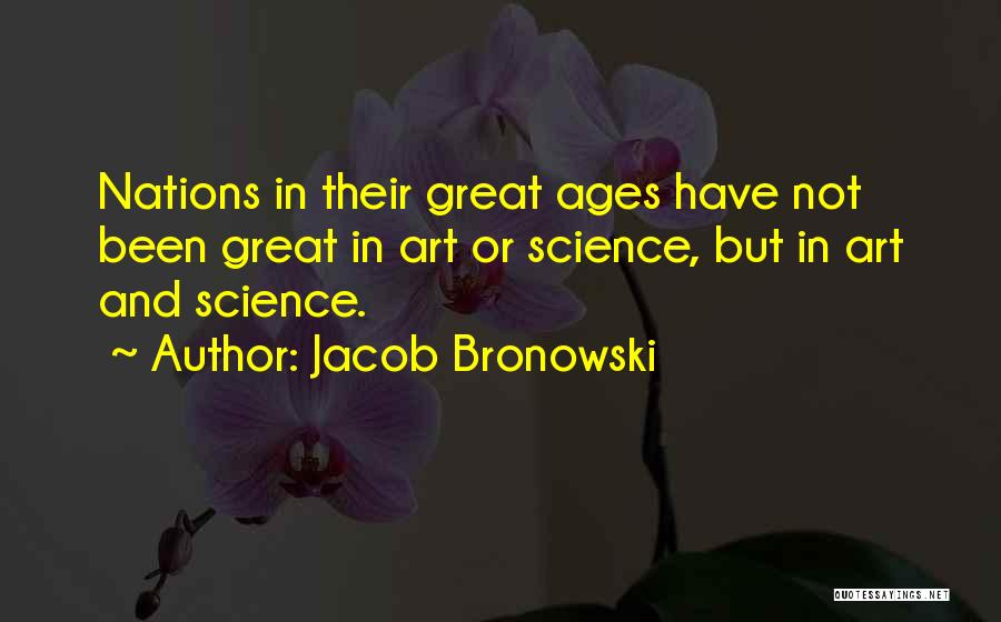 Jacob Bronowski Quotes: Nations In Their Great Ages Have Not Been Great In Art Or Science, But In Art And Science.