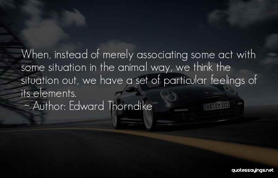 Edward Thorndike Quotes: When, Instead Of Merely Associating Some Act With Some Situation In The Animal Way, We Think The Situation Out, We