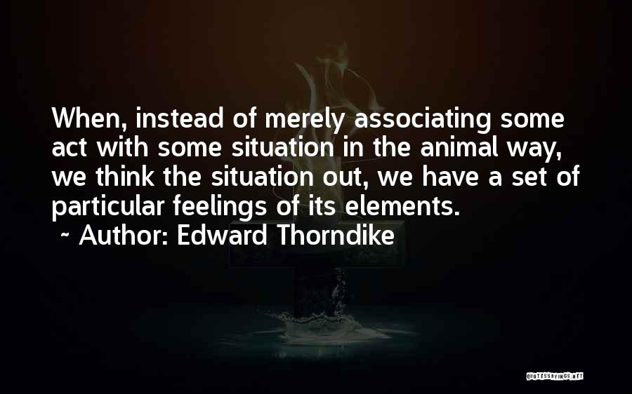 Edward Thorndike Quotes: When, Instead Of Merely Associating Some Act With Some Situation In The Animal Way, We Think The Situation Out, We
