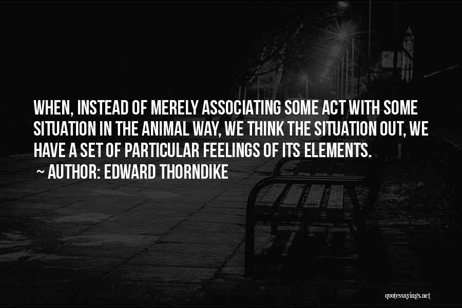 Edward Thorndike Quotes: When, Instead Of Merely Associating Some Act With Some Situation In The Animal Way, We Think The Situation Out, We