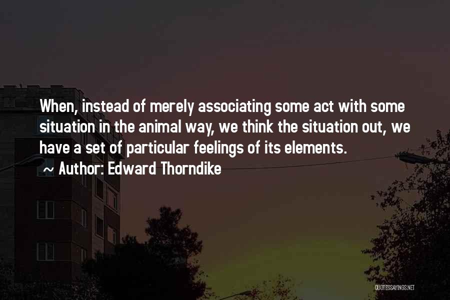 Edward Thorndike Quotes: When, Instead Of Merely Associating Some Act With Some Situation In The Animal Way, We Think The Situation Out, We