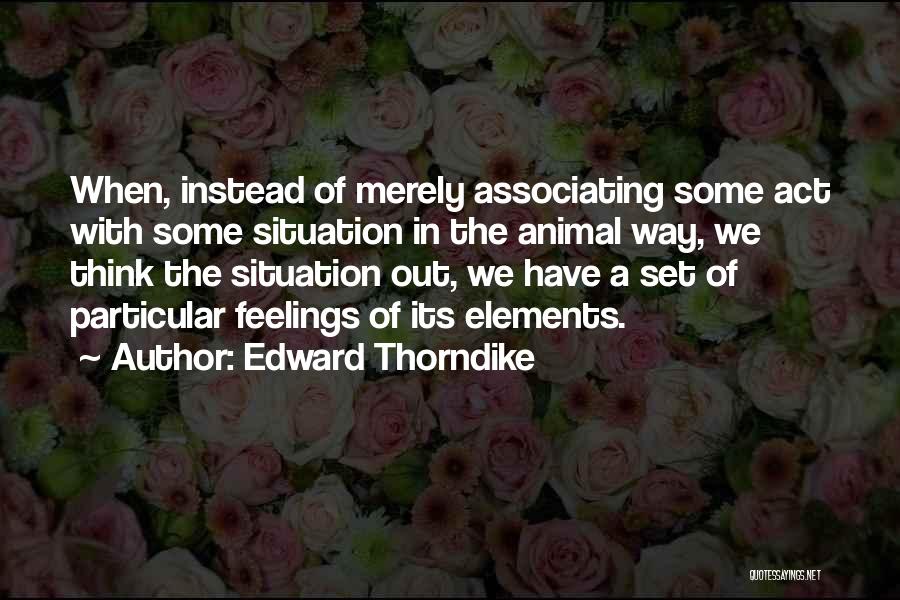 Edward Thorndike Quotes: When, Instead Of Merely Associating Some Act With Some Situation In The Animal Way, We Think The Situation Out, We