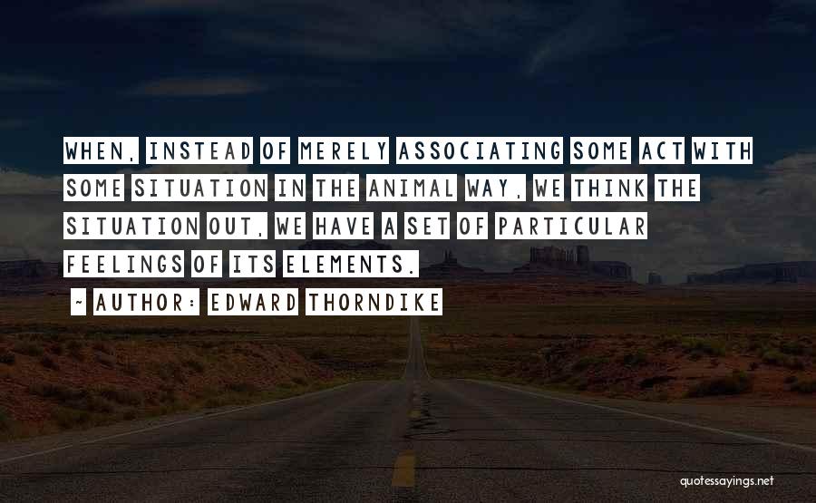 Edward Thorndike Quotes: When, Instead Of Merely Associating Some Act With Some Situation In The Animal Way, We Think The Situation Out, We