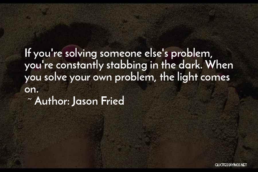 Jason Fried Quotes: If You're Solving Someone Else's Problem, You're Constantly Stabbing In The Dark. When You Solve Your Own Problem, The Light