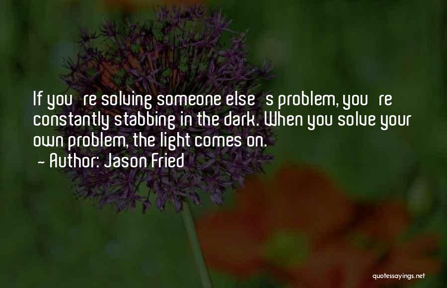 Jason Fried Quotes: If You're Solving Someone Else's Problem, You're Constantly Stabbing In The Dark. When You Solve Your Own Problem, The Light