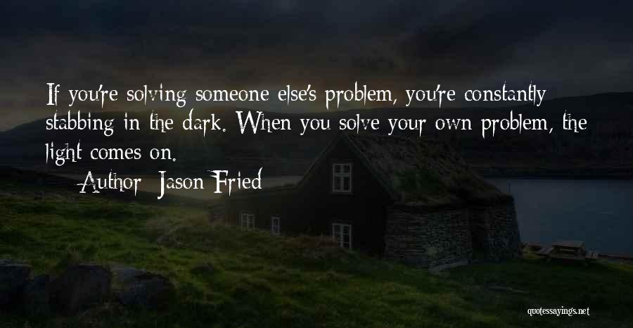 Jason Fried Quotes: If You're Solving Someone Else's Problem, You're Constantly Stabbing In The Dark. When You Solve Your Own Problem, The Light