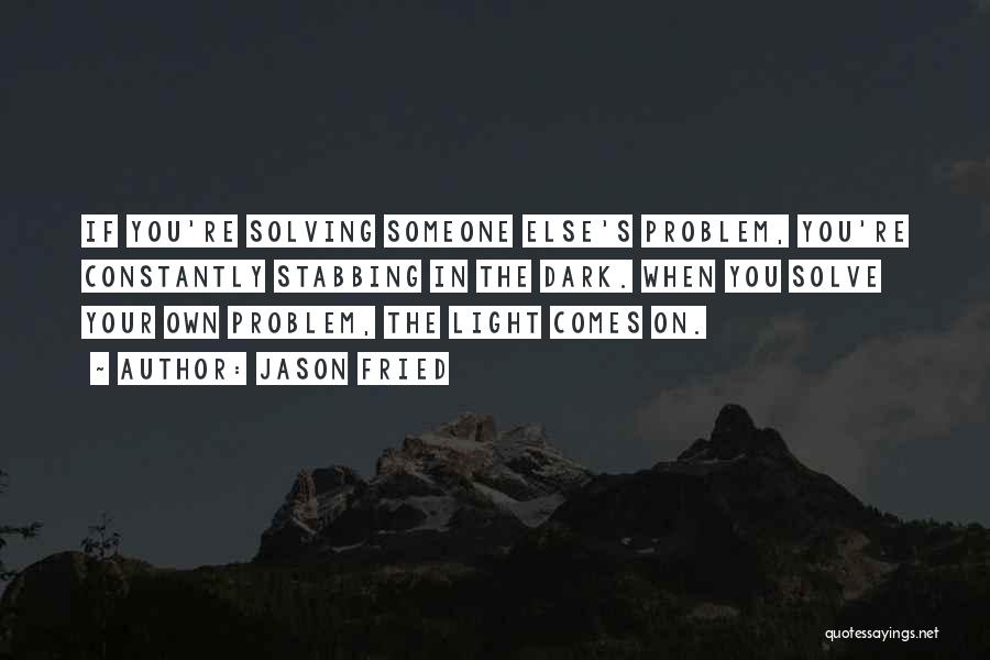 Jason Fried Quotes: If You're Solving Someone Else's Problem, You're Constantly Stabbing In The Dark. When You Solve Your Own Problem, The Light