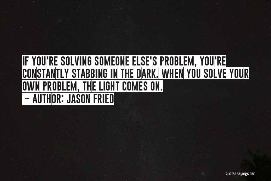 Jason Fried Quotes: If You're Solving Someone Else's Problem, You're Constantly Stabbing In The Dark. When You Solve Your Own Problem, The Light