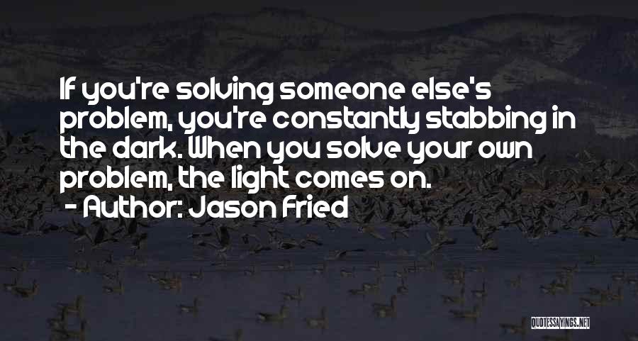 Jason Fried Quotes: If You're Solving Someone Else's Problem, You're Constantly Stabbing In The Dark. When You Solve Your Own Problem, The Light