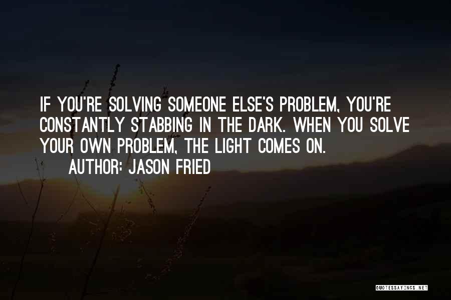 Jason Fried Quotes: If You're Solving Someone Else's Problem, You're Constantly Stabbing In The Dark. When You Solve Your Own Problem, The Light