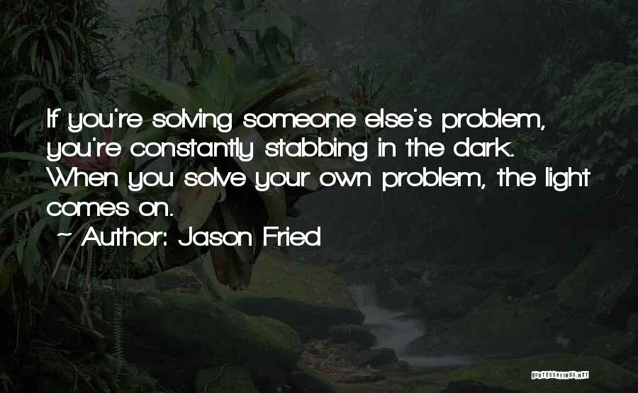 Jason Fried Quotes: If You're Solving Someone Else's Problem, You're Constantly Stabbing In The Dark. When You Solve Your Own Problem, The Light