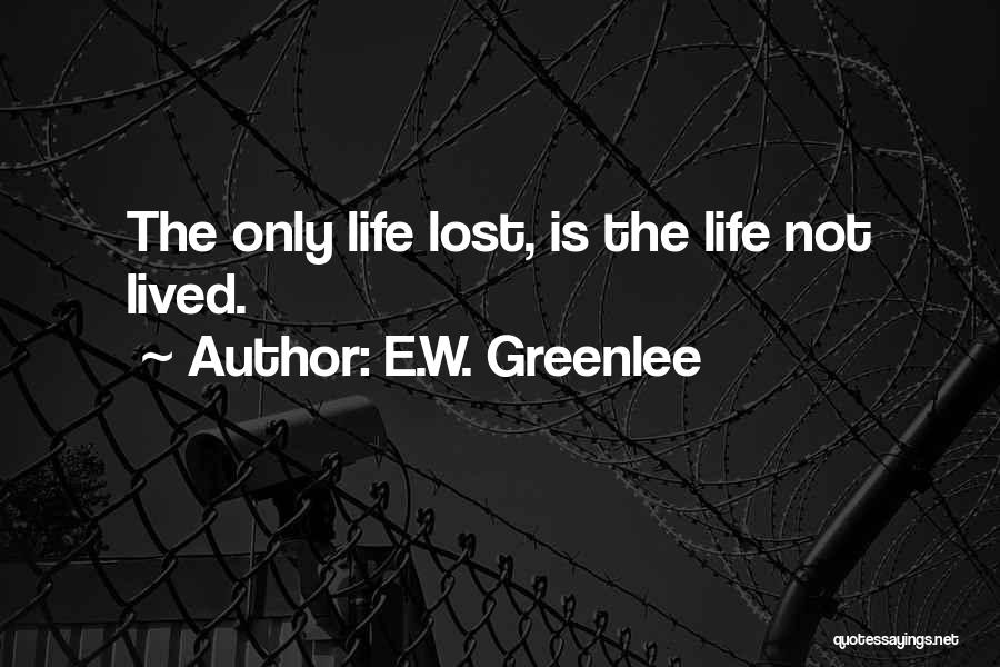 E.W. Greenlee Quotes: The Only Life Lost, Is The Life Not Lived.