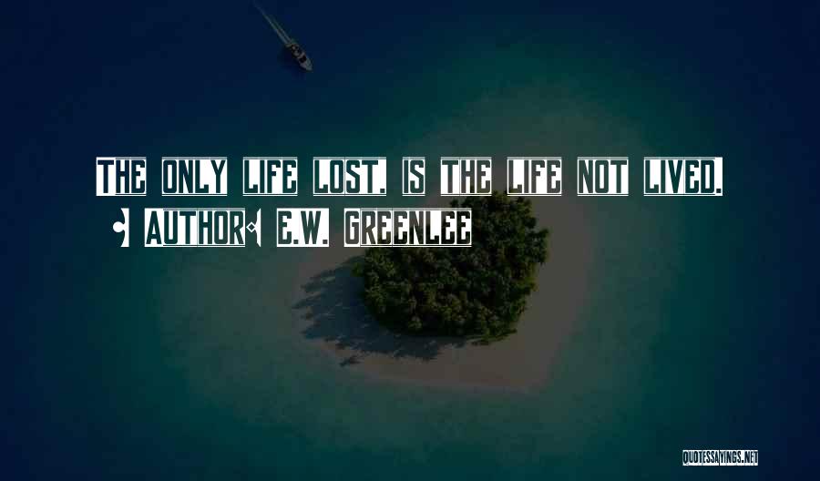 E.W. Greenlee Quotes: The Only Life Lost, Is The Life Not Lived.