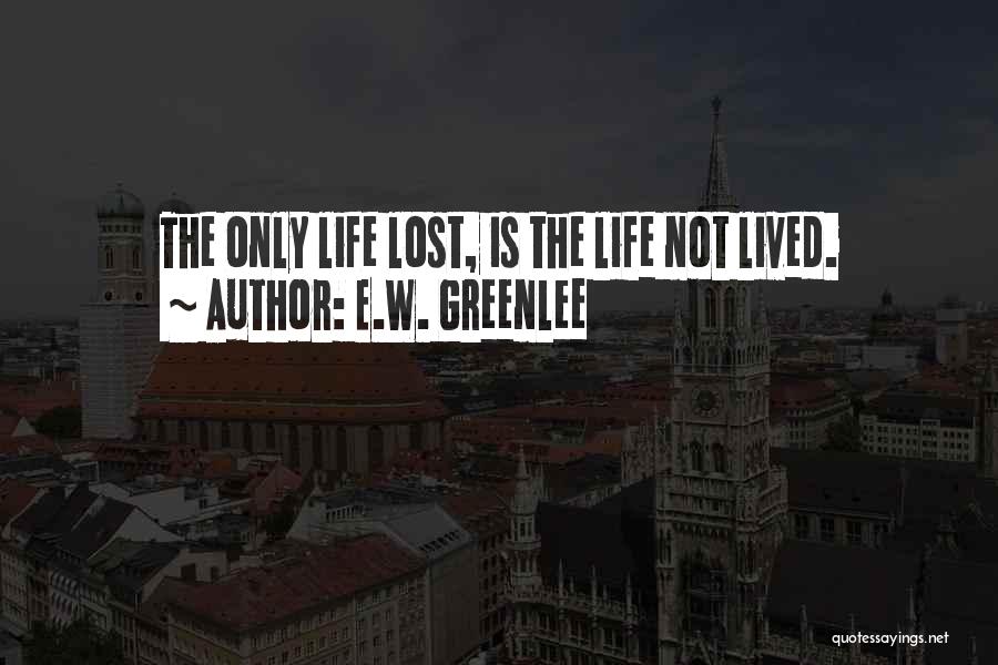 E.W. Greenlee Quotes: The Only Life Lost, Is The Life Not Lived.