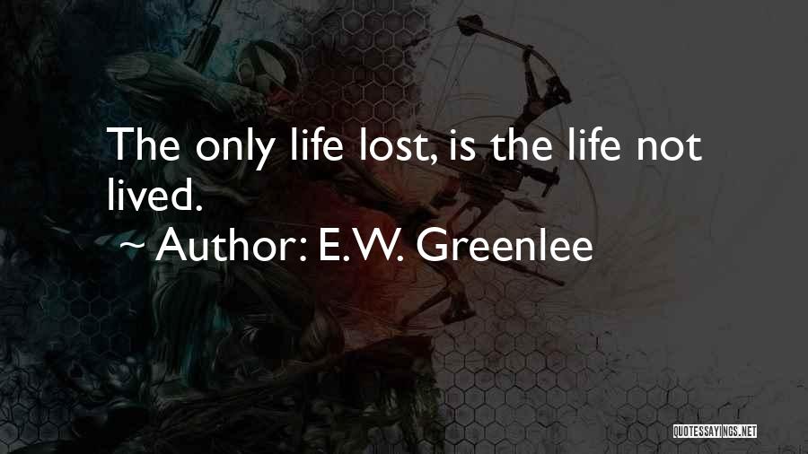 E.W. Greenlee Quotes: The Only Life Lost, Is The Life Not Lived.
