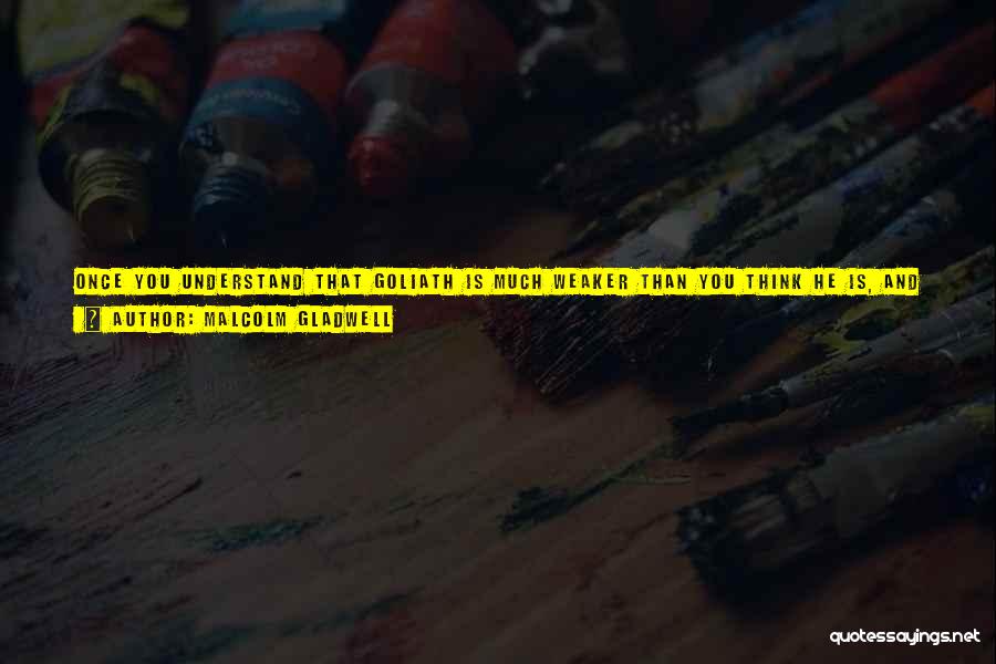 Malcolm Gladwell Quotes: Once You Understand That Goliath Is Much Weaker Than You Think He Is, And David Has Superior Technology, Then You