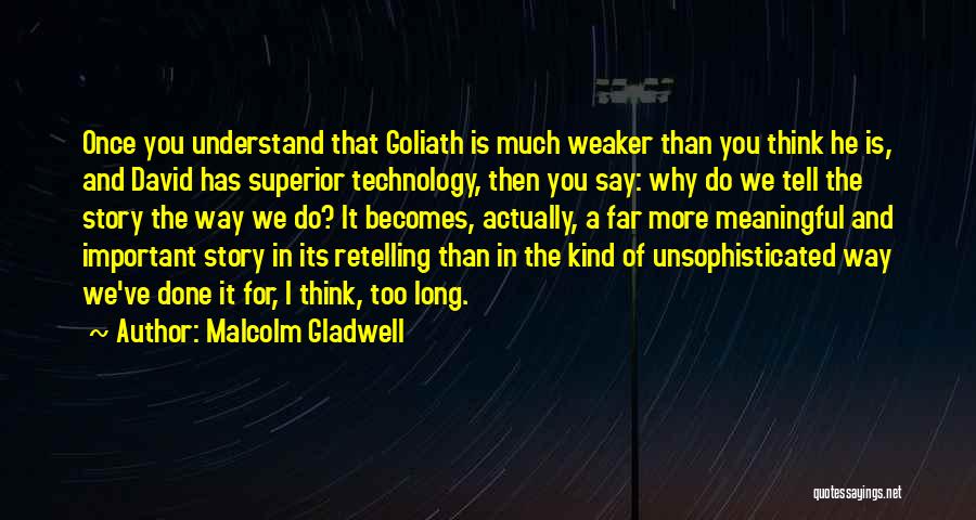 Malcolm Gladwell Quotes: Once You Understand That Goliath Is Much Weaker Than You Think He Is, And David Has Superior Technology, Then You