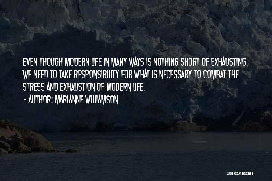 Marianne Williamson Quotes: Even Though Modern Life In Many Ways Is Nothing Short Of Exhausting, We Need To Take Responsibility For What Is