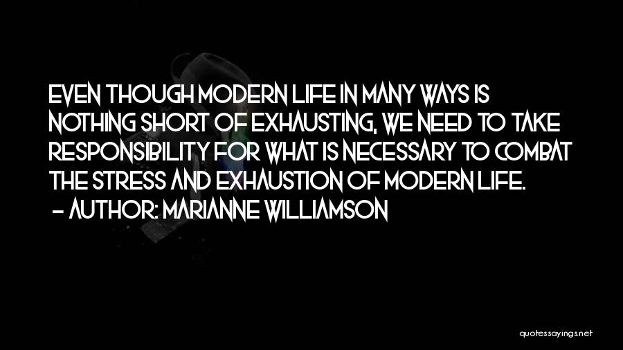 Marianne Williamson Quotes: Even Though Modern Life In Many Ways Is Nothing Short Of Exhausting, We Need To Take Responsibility For What Is