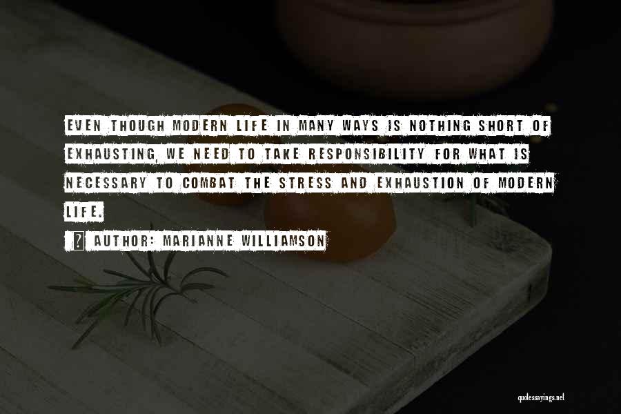 Marianne Williamson Quotes: Even Though Modern Life In Many Ways Is Nothing Short Of Exhausting, We Need To Take Responsibility For What Is