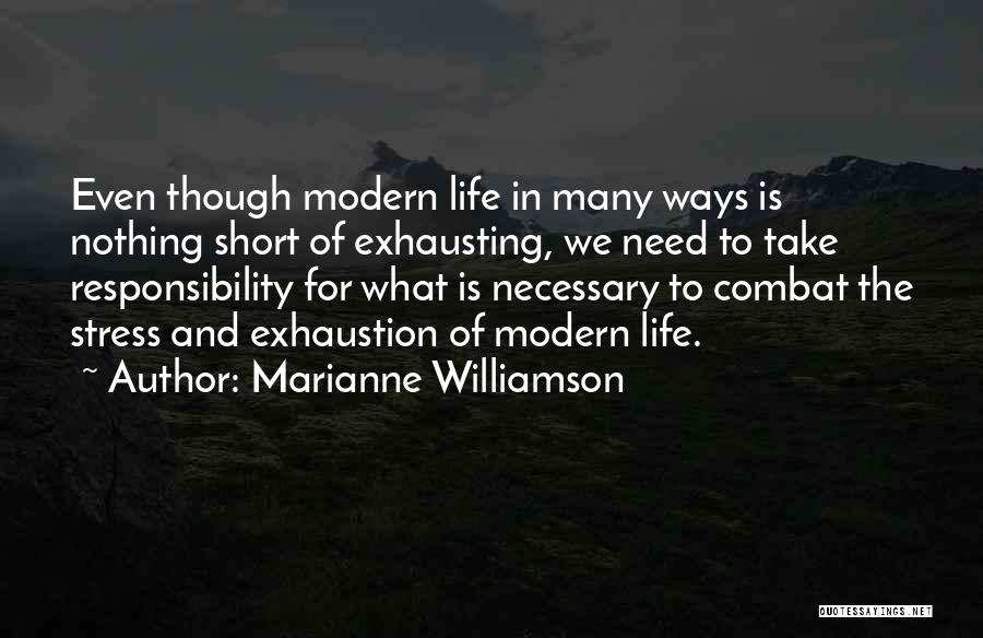 Marianne Williamson Quotes: Even Though Modern Life In Many Ways Is Nothing Short Of Exhausting, We Need To Take Responsibility For What Is