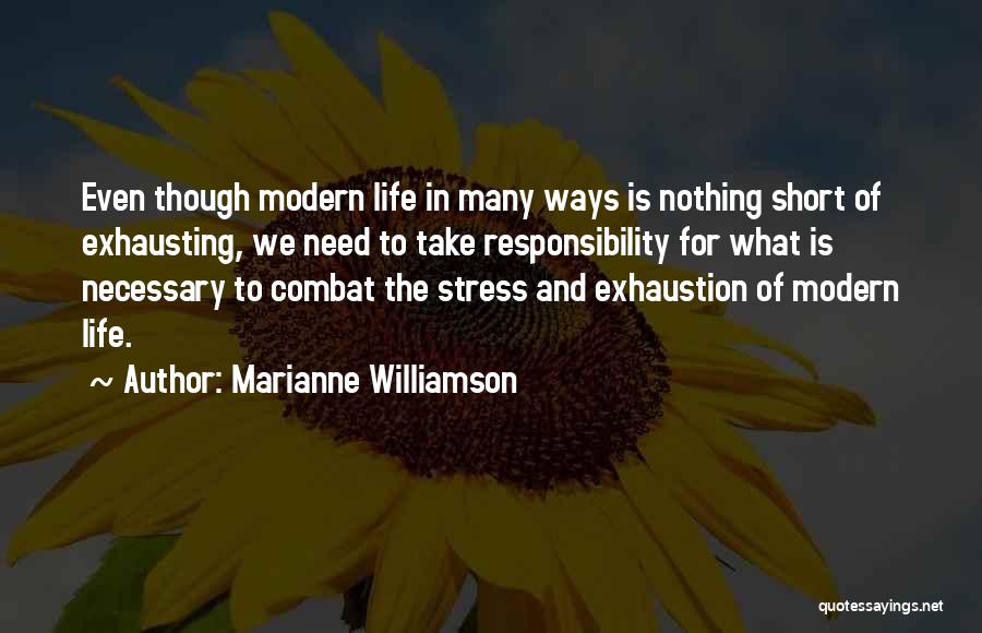 Marianne Williamson Quotes: Even Though Modern Life In Many Ways Is Nothing Short Of Exhausting, We Need To Take Responsibility For What Is