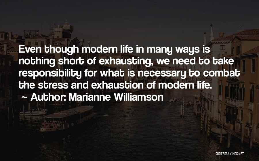 Marianne Williamson Quotes: Even Though Modern Life In Many Ways Is Nothing Short Of Exhausting, We Need To Take Responsibility For What Is