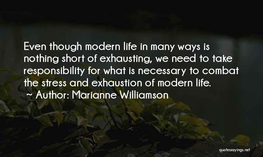 Marianne Williamson Quotes: Even Though Modern Life In Many Ways Is Nothing Short Of Exhausting, We Need To Take Responsibility For What Is