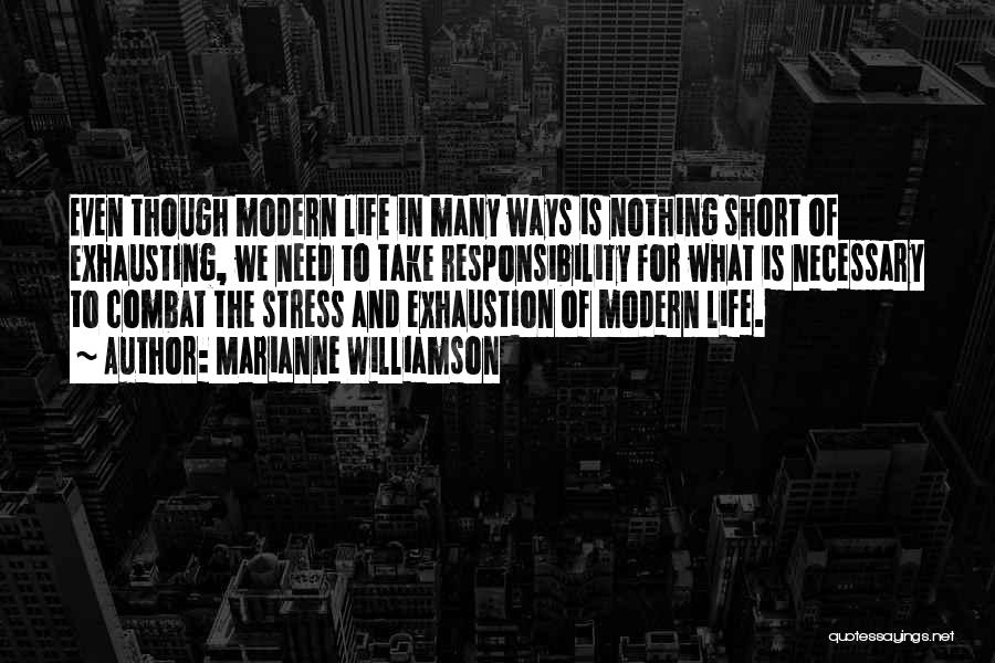 Marianne Williamson Quotes: Even Though Modern Life In Many Ways Is Nothing Short Of Exhausting, We Need To Take Responsibility For What Is
