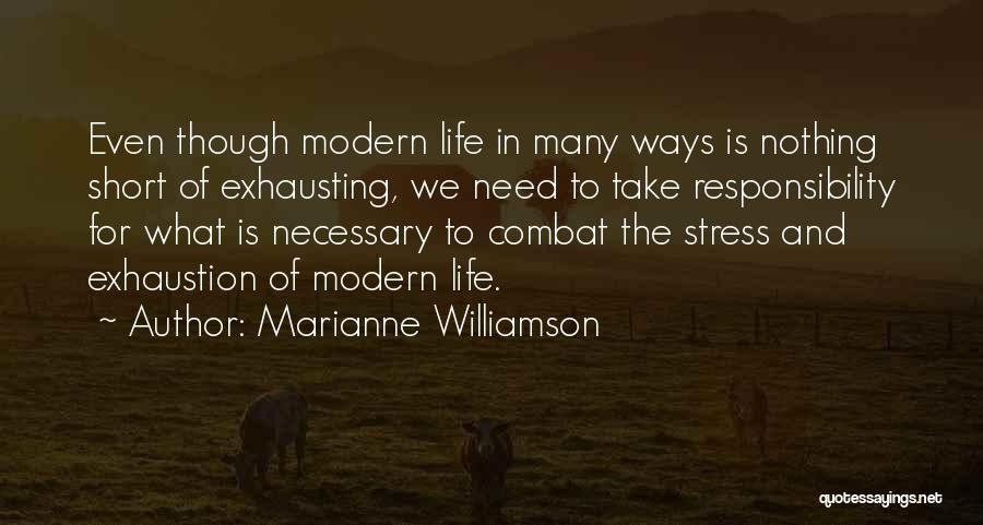Marianne Williamson Quotes: Even Though Modern Life In Many Ways Is Nothing Short Of Exhausting, We Need To Take Responsibility For What Is