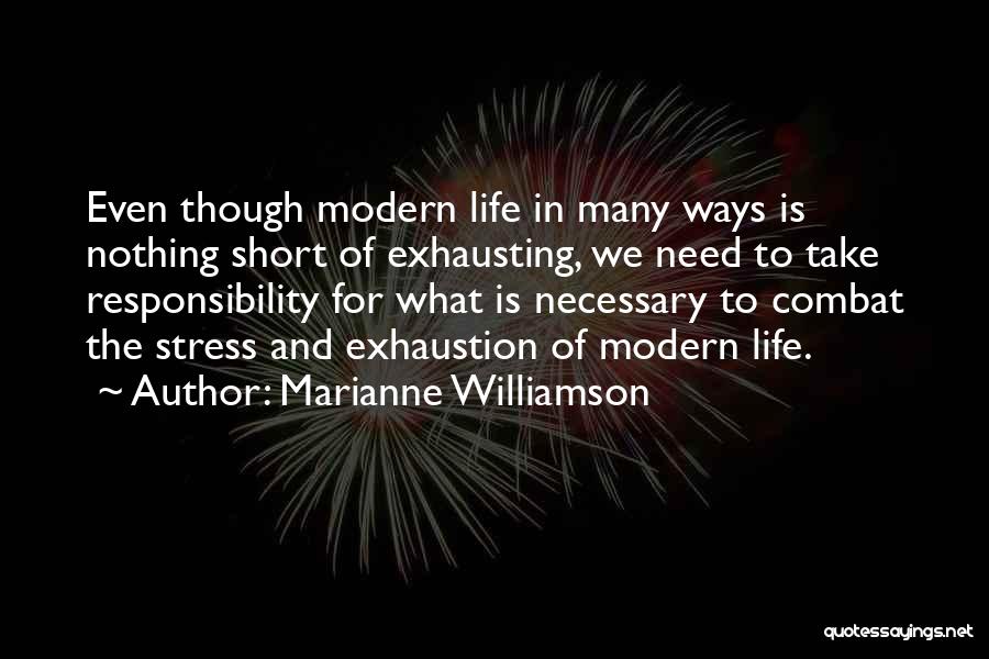 Marianne Williamson Quotes: Even Though Modern Life In Many Ways Is Nothing Short Of Exhausting, We Need To Take Responsibility For What Is