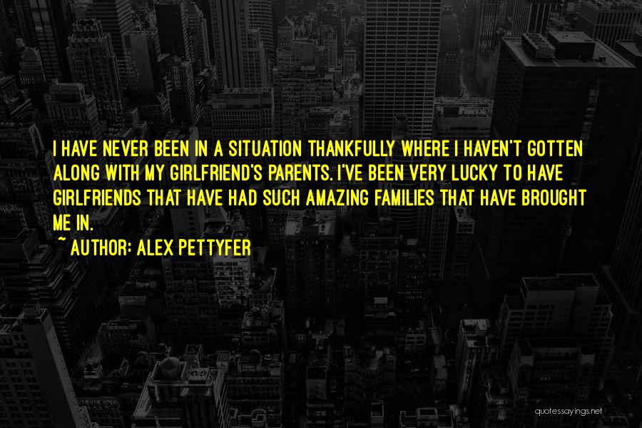 Alex Pettyfer Quotes: I Have Never Been In A Situation Thankfully Where I Haven't Gotten Along With My Girlfriend's Parents. I've Been Very