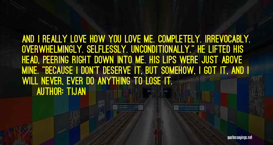 Tijan Quotes: And I Really Love How You Love Me. Completely. Irrevocably. Overwhelmingly. Selflessly. Unconditionally. He Lifted His Head, Peering Right Down