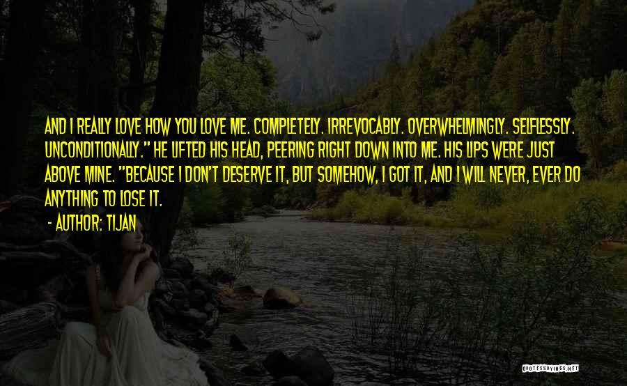 Tijan Quotes: And I Really Love How You Love Me. Completely. Irrevocably. Overwhelmingly. Selflessly. Unconditionally. He Lifted His Head, Peering Right Down