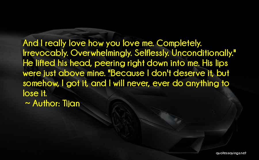 Tijan Quotes: And I Really Love How You Love Me. Completely. Irrevocably. Overwhelmingly. Selflessly. Unconditionally. He Lifted His Head, Peering Right Down