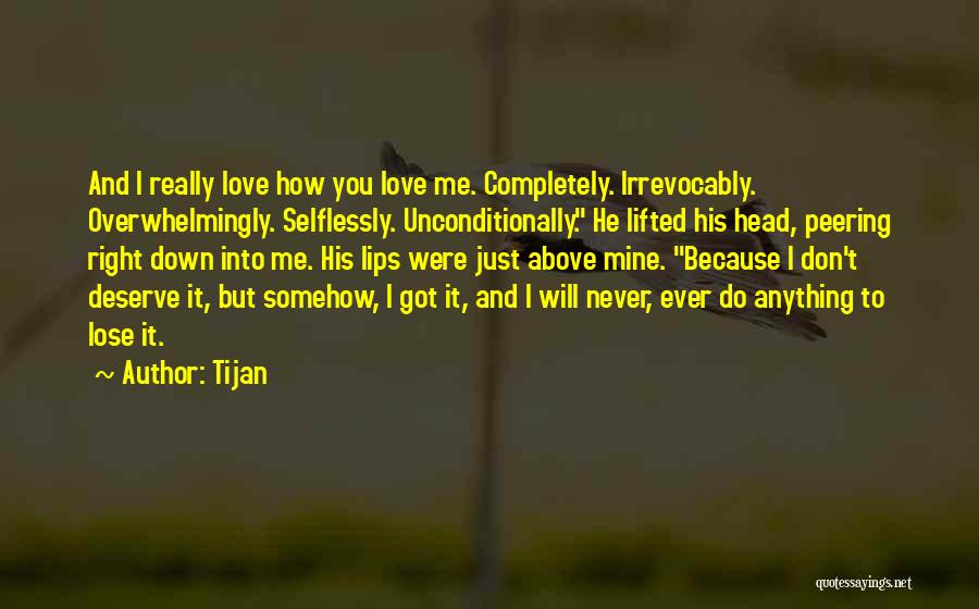 Tijan Quotes: And I Really Love How You Love Me. Completely. Irrevocably. Overwhelmingly. Selflessly. Unconditionally. He Lifted His Head, Peering Right Down