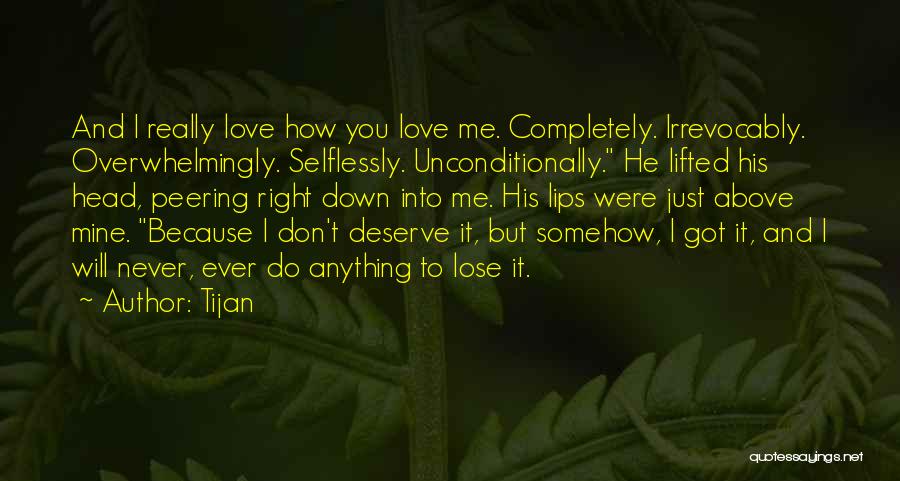 Tijan Quotes: And I Really Love How You Love Me. Completely. Irrevocably. Overwhelmingly. Selflessly. Unconditionally. He Lifted His Head, Peering Right Down