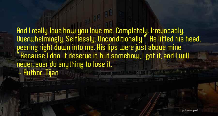 Tijan Quotes: And I Really Love How You Love Me. Completely. Irrevocably. Overwhelmingly. Selflessly. Unconditionally. He Lifted His Head, Peering Right Down