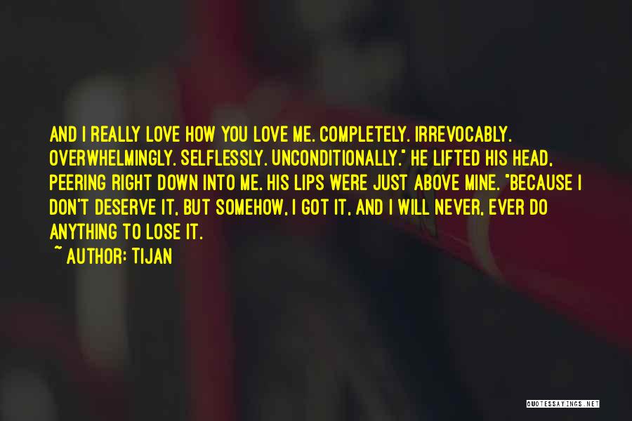 Tijan Quotes: And I Really Love How You Love Me. Completely. Irrevocably. Overwhelmingly. Selflessly. Unconditionally. He Lifted His Head, Peering Right Down