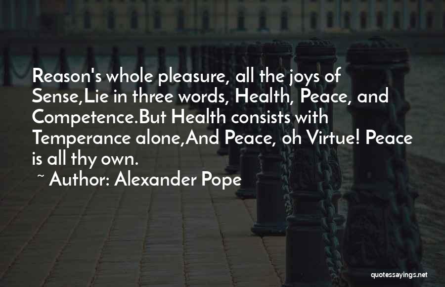 Alexander Pope Quotes: Reason's Whole Pleasure, All The Joys Of Sense,lie In Three Words, Health, Peace, And Competence.but Health Consists With Temperance Alone,and
