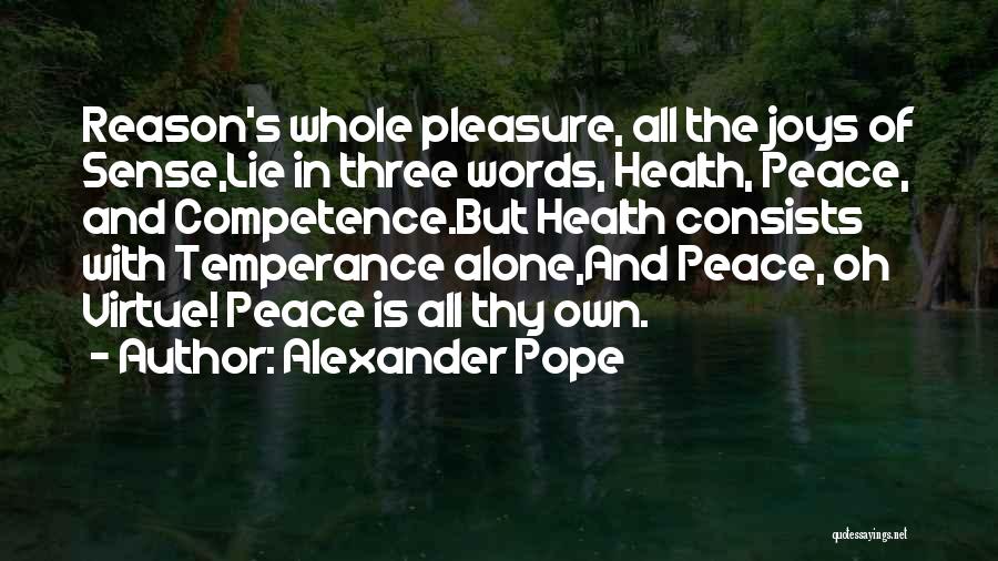 Alexander Pope Quotes: Reason's Whole Pleasure, All The Joys Of Sense,lie In Three Words, Health, Peace, And Competence.but Health Consists With Temperance Alone,and