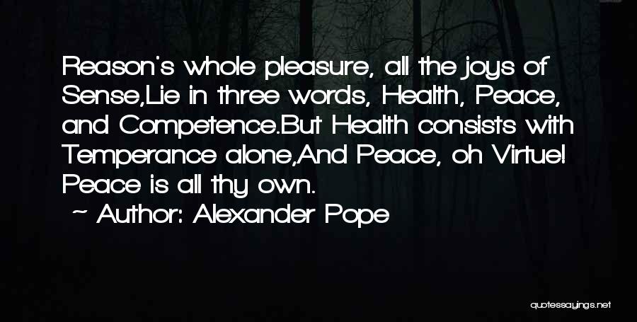 Alexander Pope Quotes: Reason's Whole Pleasure, All The Joys Of Sense,lie In Three Words, Health, Peace, And Competence.but Health Consists With Temperance Alone,and