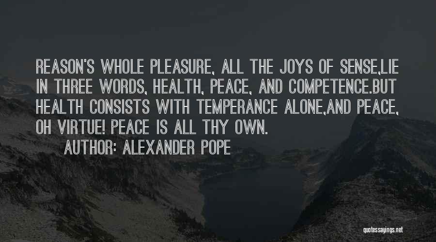 Alexander Pope Quotes: Reason's Whole Pleasure, All The Joys Of Sense,lie In Three Words, Health, Peace, And Competence.but Health Consists With Temperance Alone,and