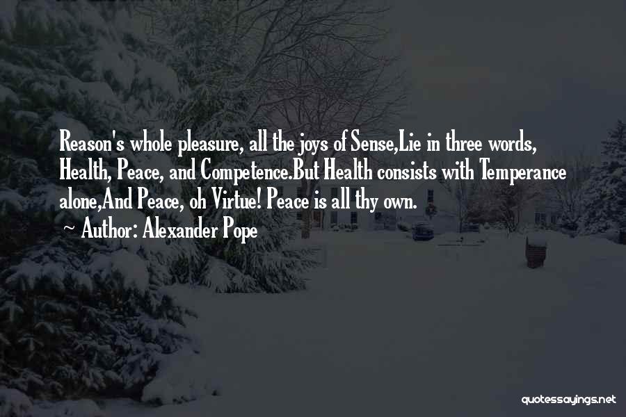 Alexander Pope Quotes: Reason's Whole Pleasure, All The Joys Of Sense,lie In Three Words, Health, Peace, And Competence.but Health Consists With Temperance Alone,and