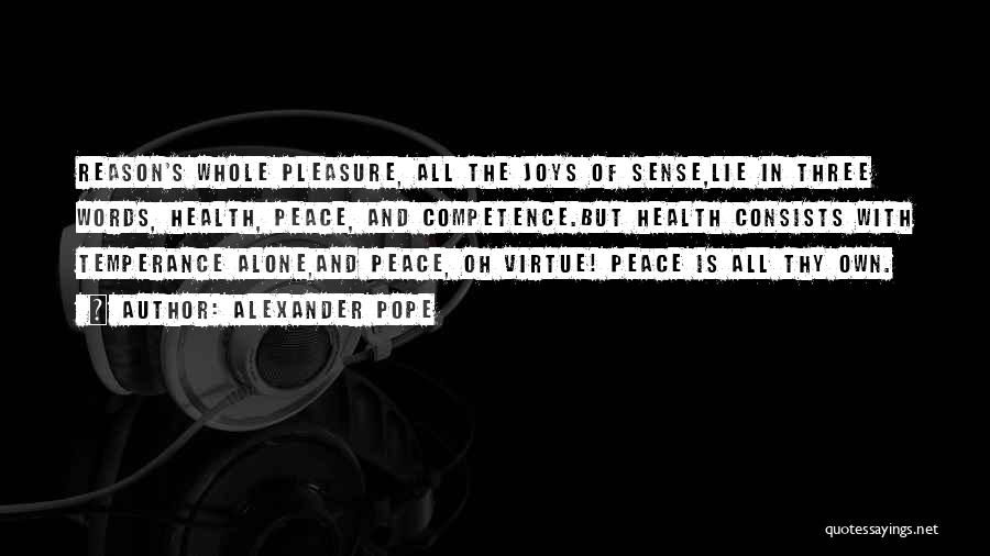 Alexander Pope Quotes: Reason's Whole Pleasure, All The Joys Of Sense,lie In Three Words, Health, Peace, And Competence.but Health Consists With Temperance Alone,and