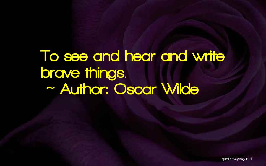 Oscar Wilde Quotes: To See And Hear And Write Brave Things.