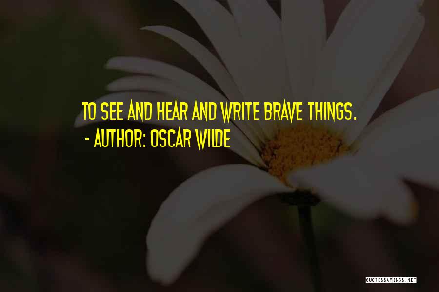 Oscar Wilde Quotes: To See And Hear And Write Brave Things.