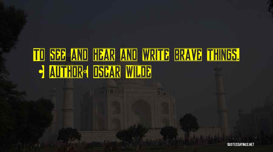 Oscar Wilde Quotes: To See And Hear And Write Brave Things.