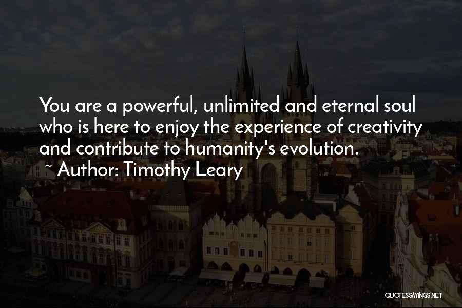 Timothy Leary Quotes: You Are A Powerful, Unlimited And Eternal Soul Who Is Here To Enjoy The Experience Of Creativity And Contribute To